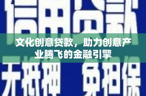 增城文化创意贷款，助力创意产业腾飞的金融引擎