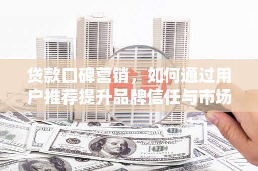 平安贷款口碑营销，如何通过用户推荐提升品牌信任与市场份额