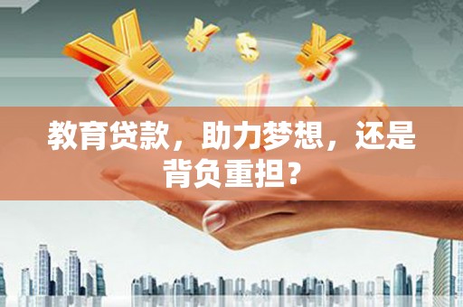 扶绥教育贷款，助力梦想，还是背负重担？