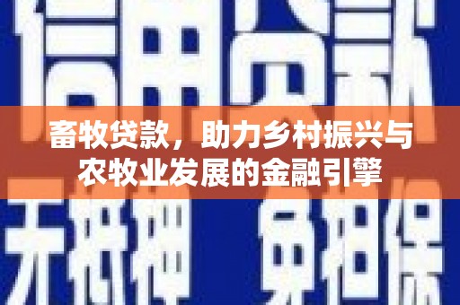 咸宁畜牧贷款，助力乡村振兴与农牧业发展的金融引擎