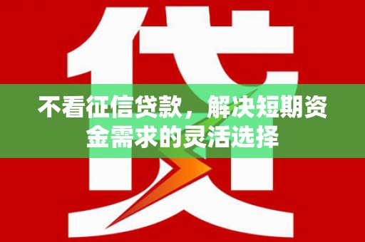 滦县不看征信贷款，解决短期资金需求的灵活选择