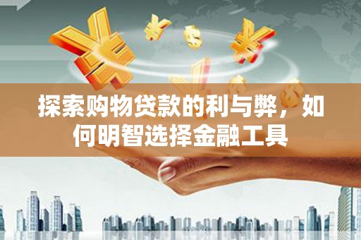 伽师探索购物贷款的利与弊，如何明智选择金融工具