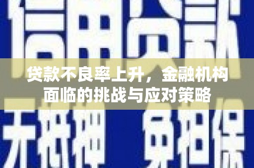 绩溪贷款不良率上升，金融机构面临的挑战与应对策略