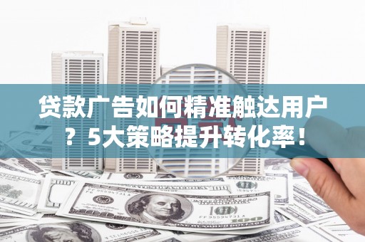 朗县贷款广告如何精准触达用户？5大策略提升转化率！