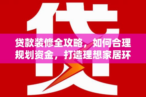 丽水贷款装修全攻略，如何合理规划资金，打造理想家居环境