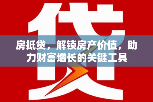 兰州房抵贷，解锁房产价值，助力财富增长的关键工具