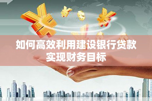 上甘岭如何高效利用建设银行贷款实现财务目标