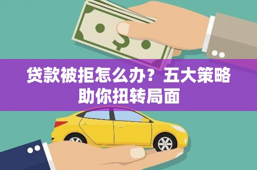 交口贷款被拒怎么办？五大策略助你扭转局面