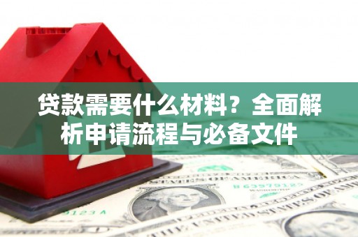 德清贷款需要什么材料？全面解析申请流程与必备文件
