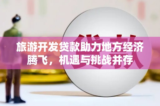 高平旅游开发贷款助力地方经济腾飞，机遇与挑战并存
