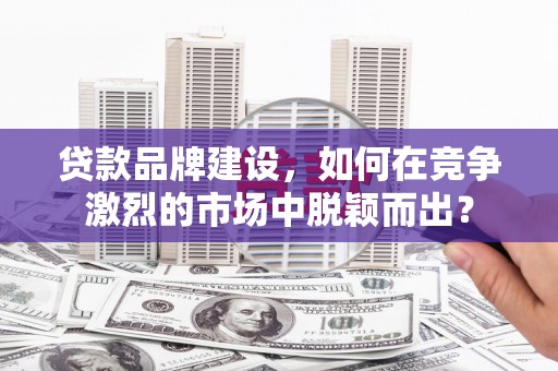 错那贷款品牌建设，如何在竞争激烈的市场中脱颖而出？