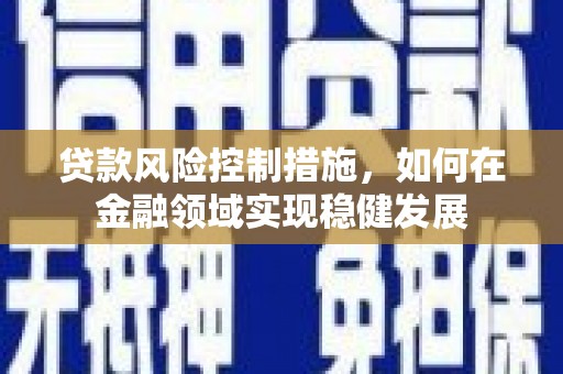 临漳贷款风险控制措施，如何在金融领域实现稳健发展