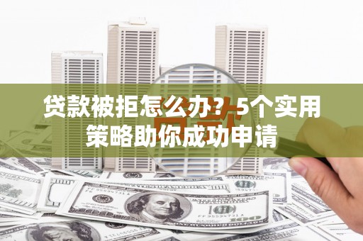 洪雅贷款被拒怎么办？5个实用策略助你成功申请