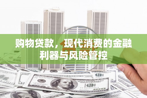 金昌购物贷款，现代消费的金融利器与风险管控