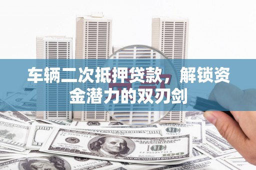 平果车辆二次抵押贷款，解锁资金潜力的双刃剑