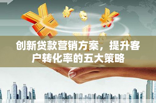 务川创新贷款营销方案，提升客户转化率的五大策略