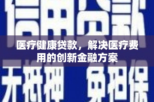 景东医疗健康贷款，解决医疗费用的创新金融方案