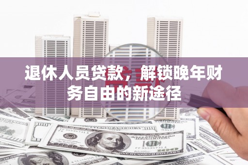 横县退休人员贷款，解锁晚年财务自由的新途径