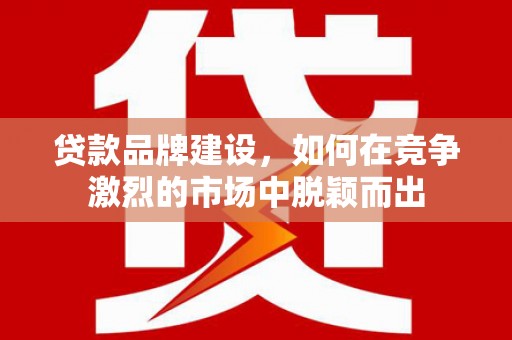 鼓楼贷款品牌建设，如何在竞争激烈的市场中脱颖而出