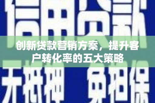 乐东创新贷款营销方案，提升客户转化率的五大策略