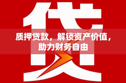 迭部质押贷款，解锁资产价值，助力财务自由