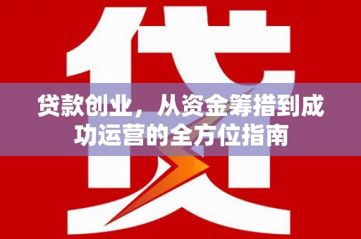 和顺贷款创业，从资金筹措到成功运营的全方位指南