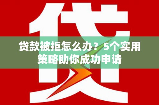 小港贷款被拒怎么办？5个实用策略助你成功申请