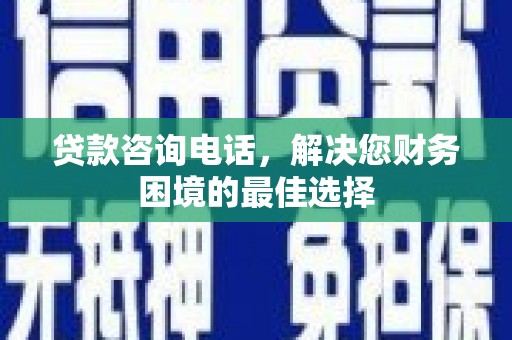 花地玛堂区贷款咨询电话，解决您财务困境的最佳选择