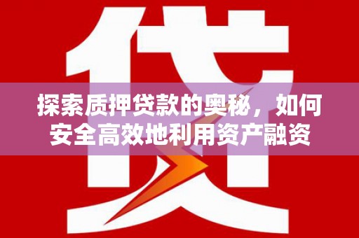 界首探索质押贷款的奥秘，如何安全高效地利用资产融资