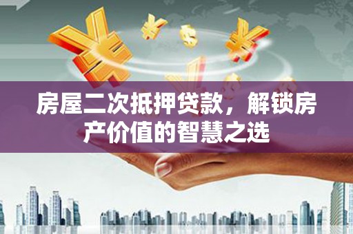 鹿泉房屋二次抵押贷款，解锁房产价值的智慧之选