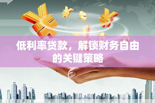 成县低利率贷款，解锁财务自由的关键策略