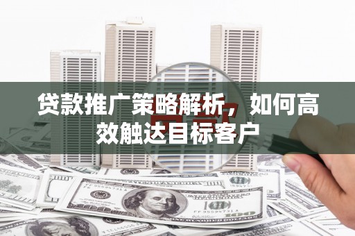 洮南贷款推广策略解析，如何高效触达目标客户