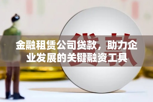 广汉金融租赁公司贷款，助力企业发展的关键融资工具