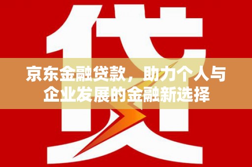 英德京东金融贷款，助力个人与企业发展的金融新选择