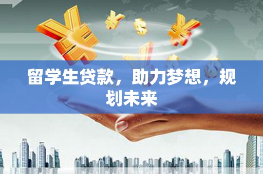 云林留学生贷款，助力梦想，规划未来