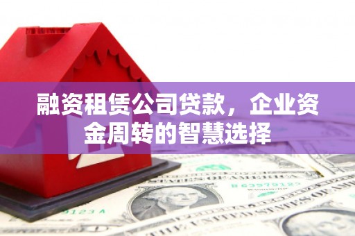 呼玛融资租赁公司贷款，企业资金周转的智慧选择