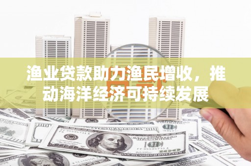 尼勒克渔业贷款助力渔民增收，推动海洋经济可持续发展