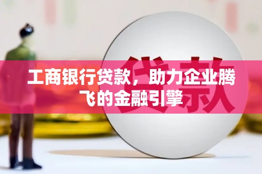 西乌旗工商银行贷款，助力企业腾飞的金融引擎