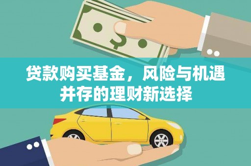 员林贷款购买基金，风险与机遇并存的理财新选择