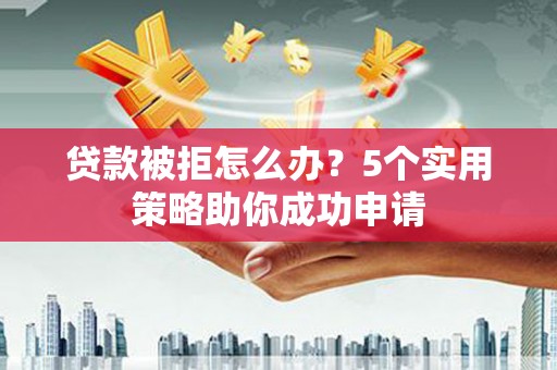 士林贷款被拒怎么办？5个实用策略助你成功申请