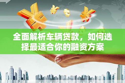 水上全面解析车辆贷款，如何选择最适合你的融资方案