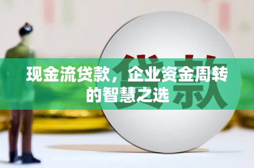 梨树现金流贷款，企业资金周转的智慧之选