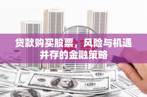 利州贷款购买股票，风险与机遇并存的金融策略