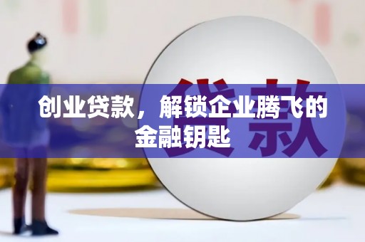 衡东创业贷款，解锁企业腾飞的金融钥匙