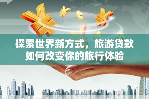 白朗探索世界新方式，旅游贷款如何改变你的旅行体验