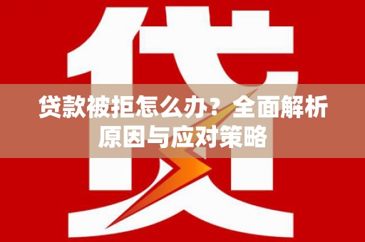 合川贷款被拒怎么办？全面解析原因与应对策略