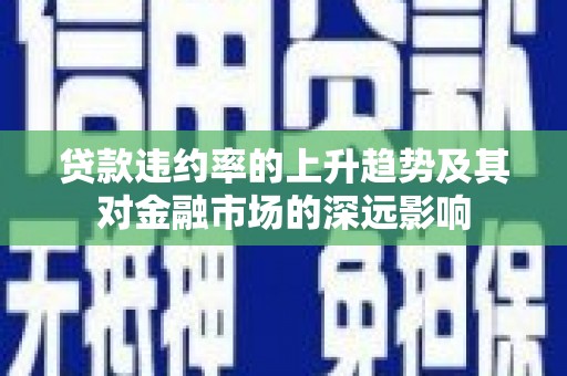 马尔康贷款违约率的上升趋势及其对金融市场的深远影响